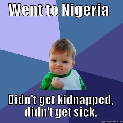    WENT TO NIGERIA      DIDN'T GET KIDNAPPED, DIDN'T GET SICK. Success Kid