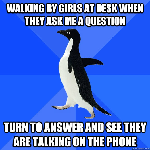 Walking by girls at desk when they ask me a question Turn to answer and see they are talking on the phone  Socially Awkward Penguin