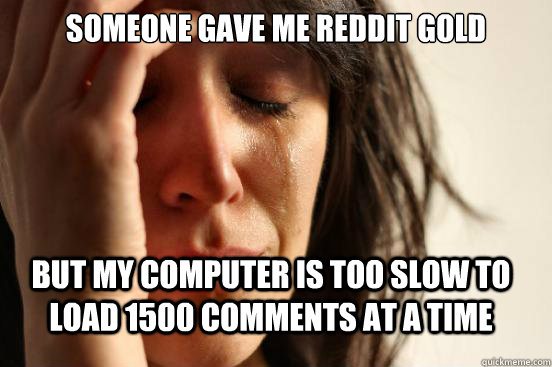 someone gave me reddit gold but my computer is too slow to load 1500 comments at a time  First World Problems