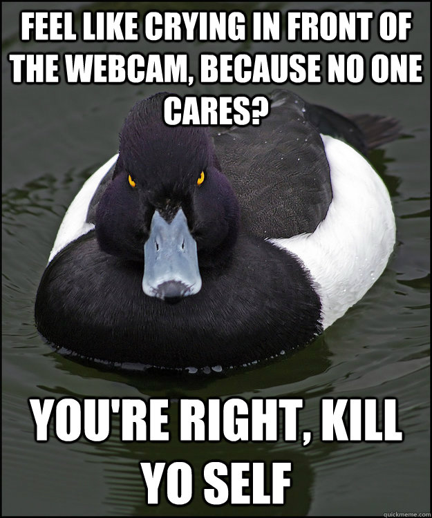 feel like crying in front of the webcam, because no one cares? you're right, kill yo self - feel like crying in front of the webcam, because no one cares? you're right, kill yo self  Angry Advice Duck