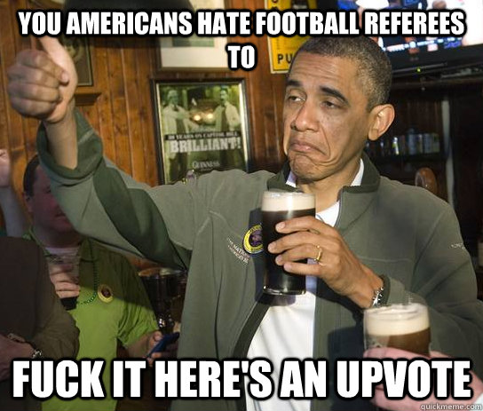 You Americans Hate football referees  to fuck it here's an upvote  Approving Obama