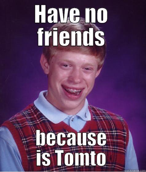 HAVE NO FRIENDS BECAUSE IS TOMTO Bad Luck Brian
