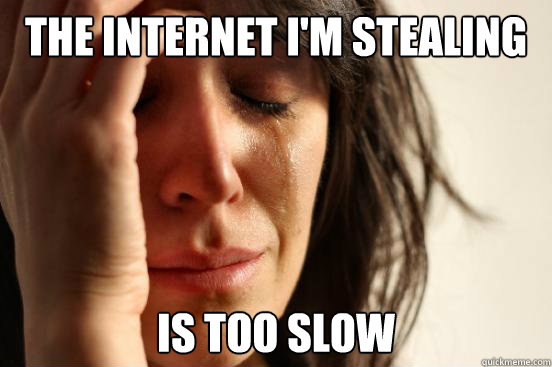 the internet i'm stealing is too slow  First World Problems