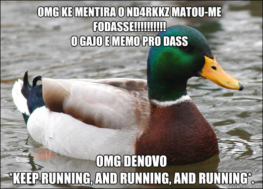 OMG KE MENTIRA O nD4rKKz MATOU-ME FODASSE!!!!!!!!!!
O GAJO E MEMO PRO DASS OMG DENOVO
*Keep Running, and running, and running*.  Actual Advice Mallard