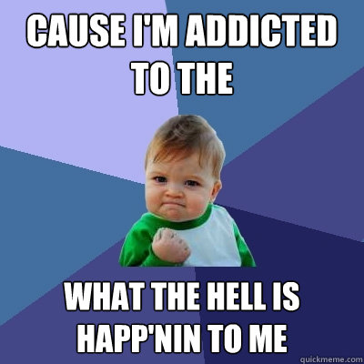 Cause I'm addicted to the  What the hell is happ'nin to me  Success Kid