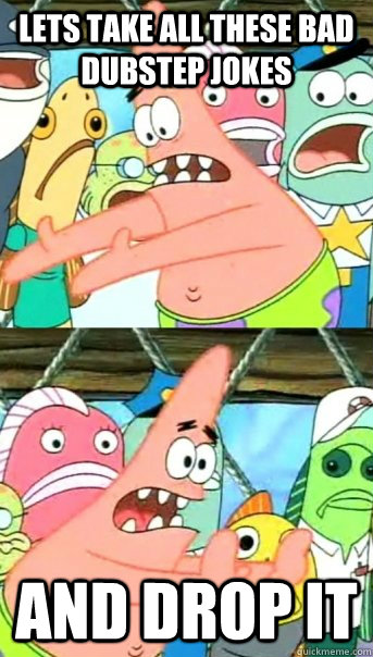 Lets take all these bad Dubstep jokes and drop it  Push it somewhere else Patrick