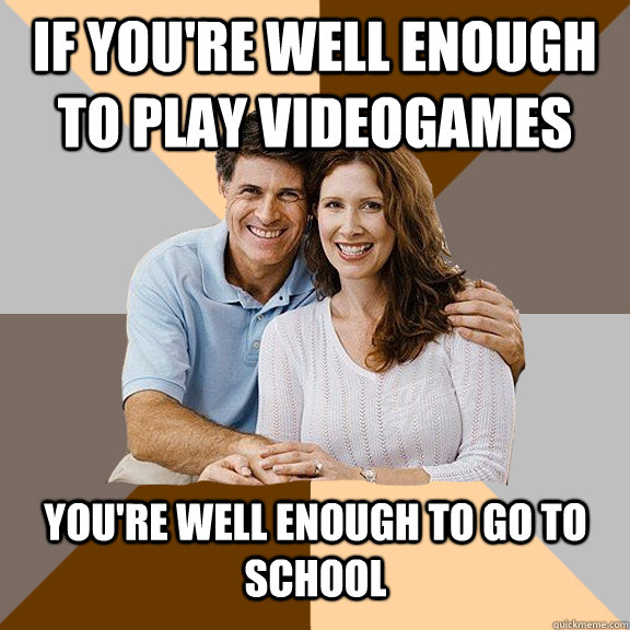 If you're well enough to play videogames you're well enough to go to school  - If you're well enough to play videogames you're well enough to go to school   Scumbag Parents