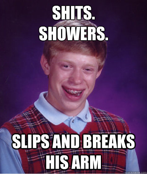 SHITS.
SHOWERS. SLIPS and breaks his arm  Bad Luck Brian