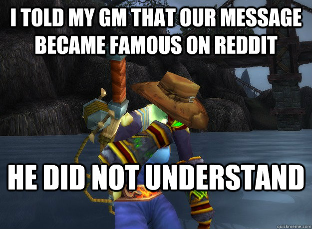 I told my GM that our message became famous on reddit He did not understand - I told my GM that our message became famous on reddit He did not understand  First World of Warcraft Problems