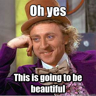 Oh yes This is going to be beautiful  Creepy Wonka