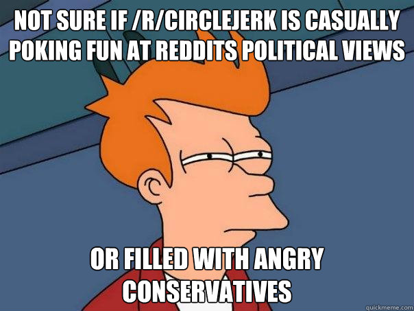 Not sure if /r/circlejerk is casually poking fun at reddits political views or filled with angry conservatives  Futurama Fry
