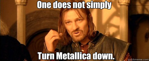 One does not simply Turn Metallica down.    One Does Not Simply