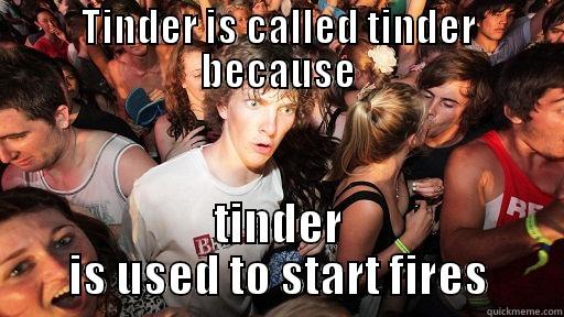 TINDER IS CALLED TINDER BECAUSE TINDER IS USED TO START FIRES Sudden Clarity Clarence