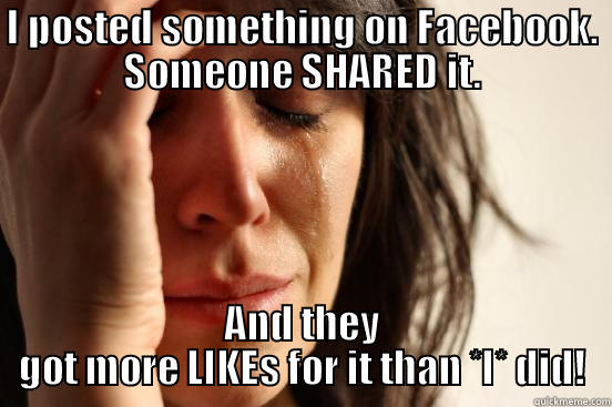 I POSTED SOMETHING ON FACEBOOK. SOMEONE SHARED IT. AND THEY GOT MORE LIKES FOR IT THAN *I* DID! First World Problems
