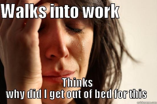 WALKS INTO WORK             THINKS WHY DID I GET OUT OF BED FOR THIS  First World Problems