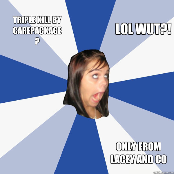 Triple Kill by Carepackage ? Only from Lacey and co LOL WUT?!  Annoying Facebook Girl