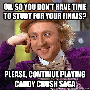 oh, so you don't have time to study for your finals? please, continue playing candy crush saga  Condescending Wonka