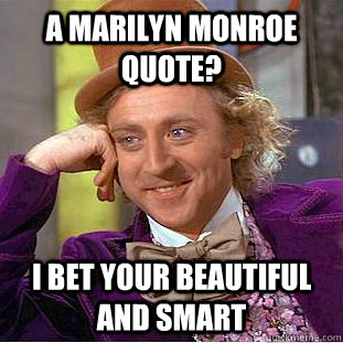 A Marilyn Monroe quote? i bet your beautiful and smart  Condescending Wonka