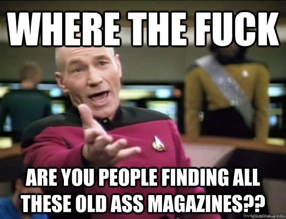 where the fuck are you people finding all these old ass magazines??  Annoyed Picard HD