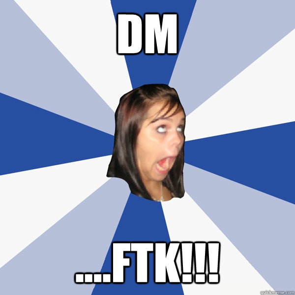 DM ....FTK!!!  Annoying Facebook Girl
