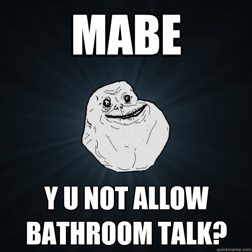MABE y u not allow bathroom talk?  Forever Alone