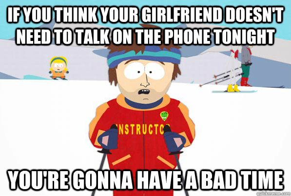 If you think your girlfriend doesn't need to talk on the phone tonight you're gonna have a bad time  south park ski instructor guy