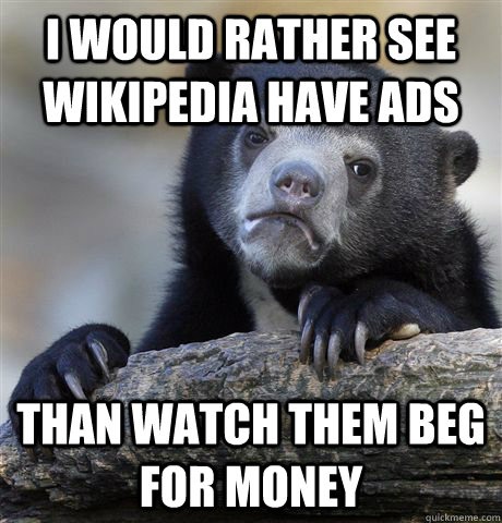 i would rather see wikipedia have ads Than watch them beg for money  Confession Bear