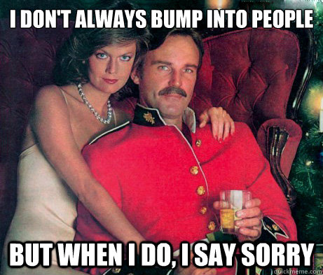 I don't always bump into people But when I do, I say sorry  