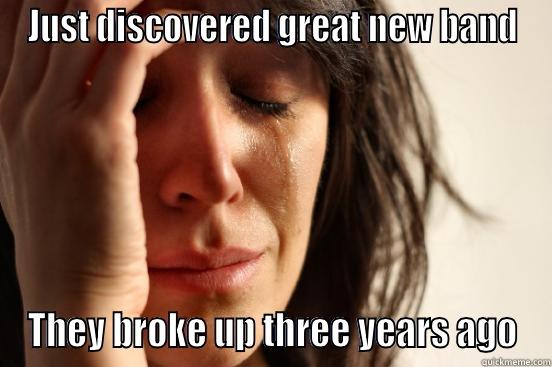 JUST DISCOVERED GREAT NEW BAND THEY BROKE UP THREE YEARS AGO First World Problems