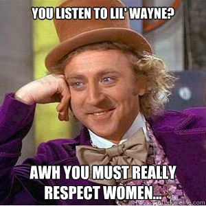You listen to lil' wayne? awh you must really respect women... - You listen to lil' wayne? awh you must really respect women...  willy wonka