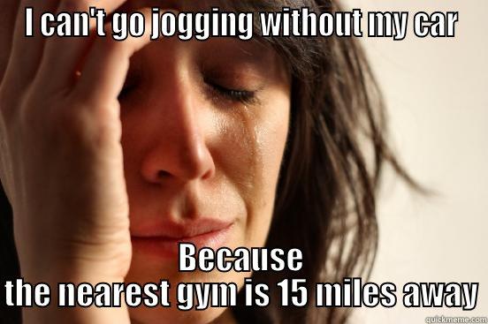 I CAN'T GO JOGGING WITHOUT MY CAR BECAUSE THE NEAREST GYM IS 15 MILES AWAY First World Problems