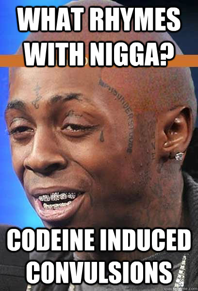 what rhymes with nigga? codeine induced convulsions - what rhymes with nigga? codeine induced convulsions  Misc