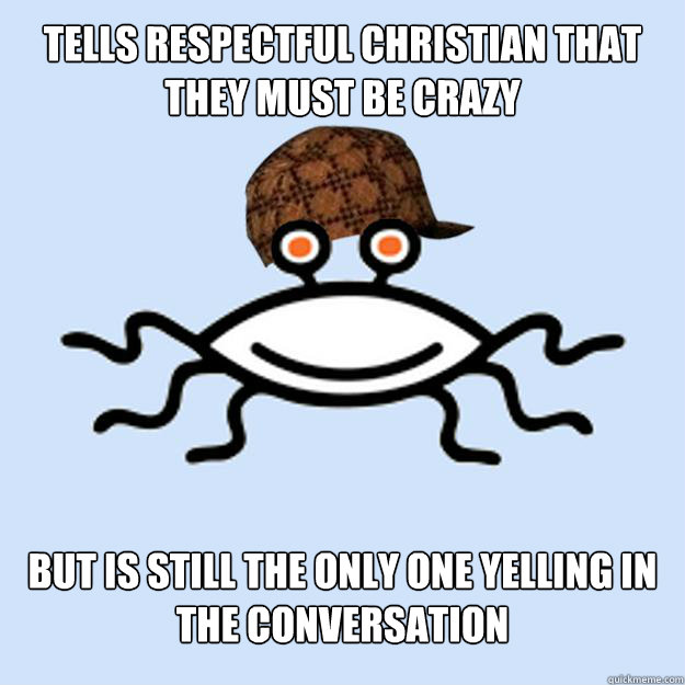Tells respectful Christian that they must be crazy But is still the only one yelling in the conversation  Scumbag rAtheism