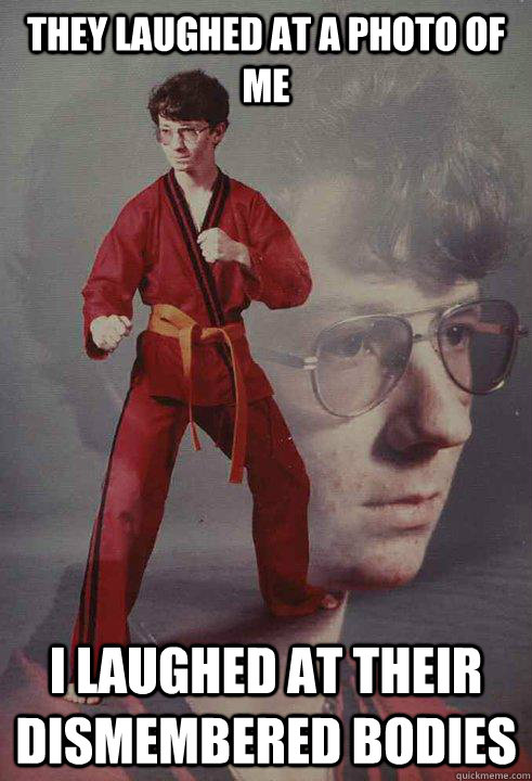 they laughed at a photo of me i laughed at their dismembered bodies  Karate Kyle
