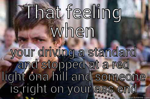 THAT FEELING WHEN YOUR DRIVING A STANDARD AND STOPPED AT A RED LIGHT ONA HILL AND SOMEONE IS RIGHT ON YOUR ASS END Lazy College Senior