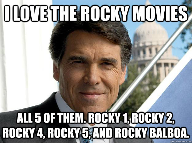 I love the Rocky Movies All 5 of them. Rocky 1, Rocky 2, Rocky 4, Rocky 5, and Rocky Balboa.  Rick perry