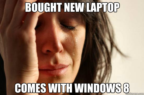 BOUGHT NEW LAPTOP comes with windows 8  First World Problems