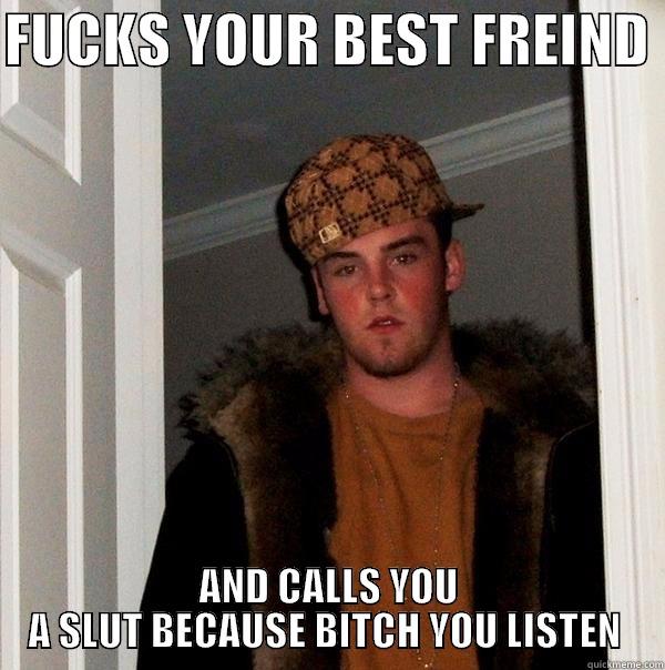 FUCKS YOUR BEST FREIND  AND CALLS YOU A SLUT BECAUSE BITCH YOU LISTEN  Scumbag Steve