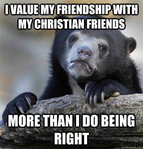 I value my friendship with my Christian friends  more than I do being right  Confession Bear