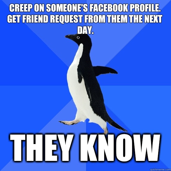 Creep on someone's Facebook profile. Get friend request from them the next day.  They know  Socially Awkward Penguin