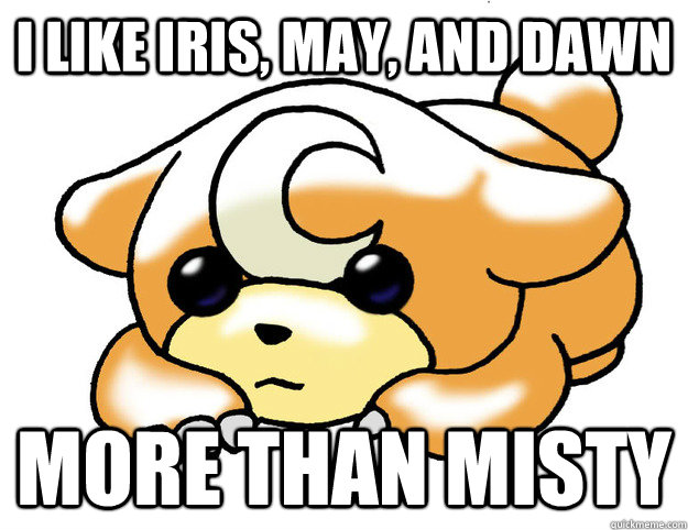 I like iris, may, and dawn more than misty  Confession Teddiursa