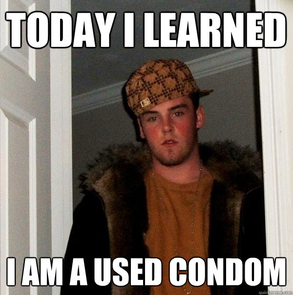 TODAY I LEARNED I am a used condom  Scumbag Steve