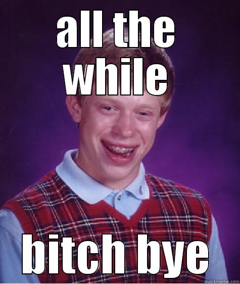 ALL THE WHILE BITCH BYE Bad Luck Brian