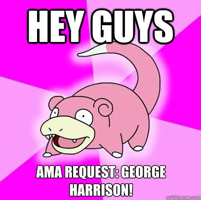 Hey guys AMA Request: George Harrison!  Slowpoke