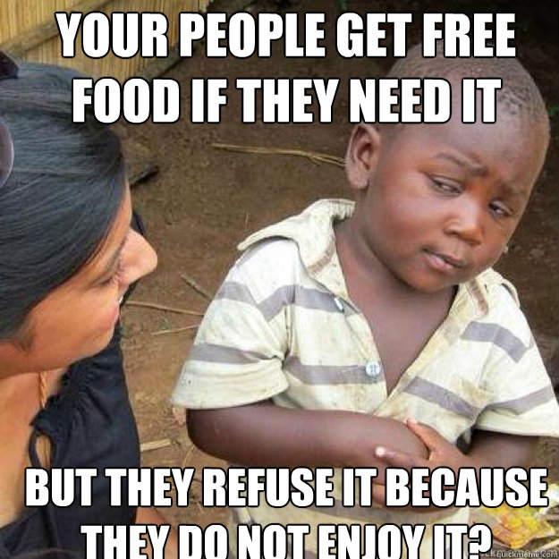 your people get free food if they need it but they refuse it because they do not enjoy it?  sceptical african kid