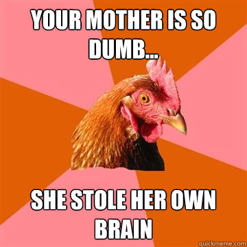 your mother is so dumb... she stole her own brain  Anti-Joke Chicken