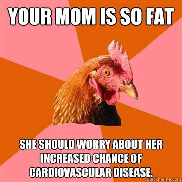 Your mom is so fat she should worry about her increased chance of cardiovascular disease. - Your mom is so fat she should worry about her increased chance of cardiovascular disease.  Anti-Joke Chicken