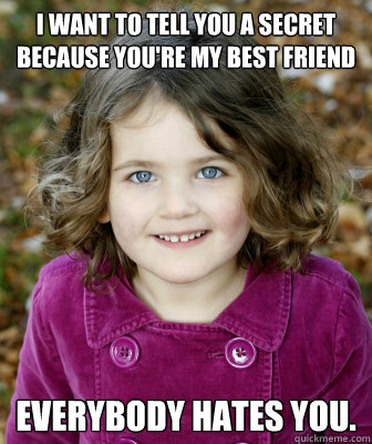 I want to tell you a secret because you're my best friend everybody hates you. - I want to tell you a secret because you're my best friend everybody hates you.  Other Annoying Childhood Friend