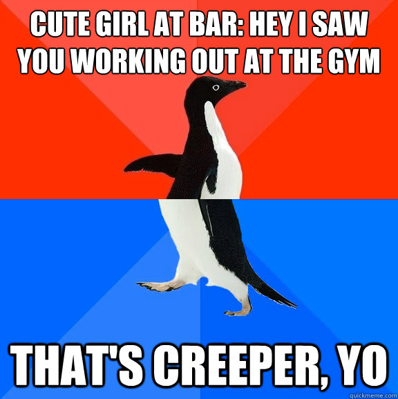 Cute girl at bar: Hey I saw you working out at the gym today! That's creeper, yo  Socially Awesome Awkward Penguin