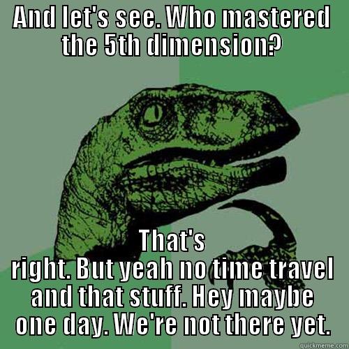 AND LET'S SEE. WHO MASTERED THE 5TH DIMENSION? THAT'S RIGHT. BUT YEAH NO TIME TRAVEL AND THAT STUFF. HEY MAYBE ONE DAY. WE'RE NOT THERE YET. Philosoraptor
